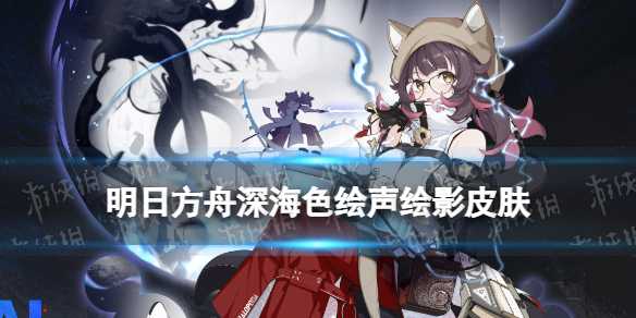 《明日方舟》深海色皮肤绘声绘影 深海色春分活动奖励皮肤展示(明日方舟深海队)