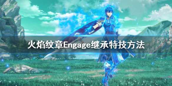 《火焰纹章Engage》怎么继承技能？继承特技方法分享(火焰纹章engage)