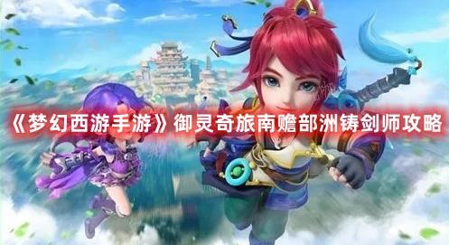 《梦幻西游手游》御灵奇旅南赡部洲铸剑师攻略(梦幻西游手游怎么赚钱)