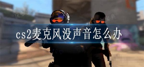 cs2麦克风没声音怎么办？(cs2麦克风没声音怎么回事)