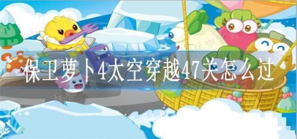 《保卫萝卜4》太空穿越47关怎么过