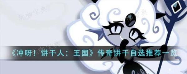 《冲呀！饼干人：王国》传奇饼干自选推荐一览