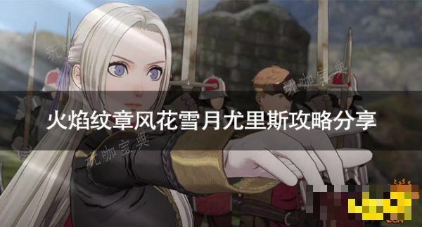《火焰纹章风花雪月》尤里斯怎么攻略 《火焰纹章风花雪月》尤里斯攻略分享