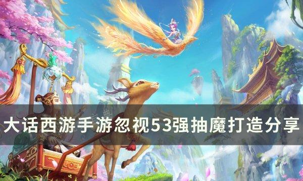 《大话西游手游》忽视强抽魔怎么打造？忽视53强抽魔打造分享与攻略(大话西游手游2官网网易版)