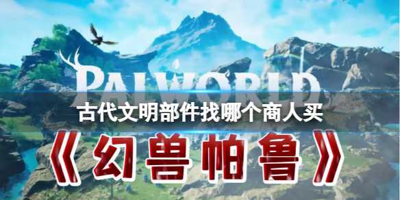 《幻兽帕鲁》世界中古代文明遗物商人的交易点全览