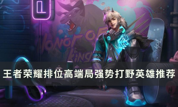 《王者荣耀》排位高端局打野选谁 排位高端局强势打野英雄推荐(王者荣耀排位分上限表)