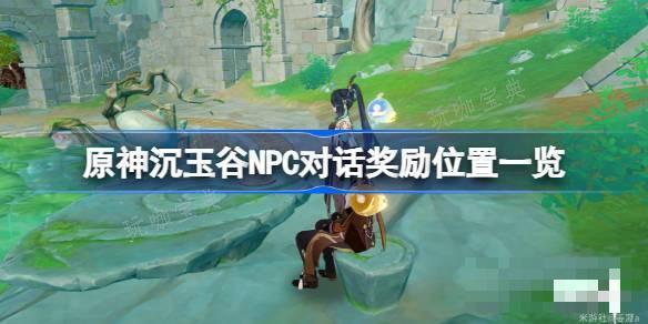 《原神》沉玉谷NPC对话奖励位置一览 《原神》沉玉谷NPC对话奖励位置在哪