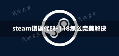 steam错误代码-118怎么完美解决？(steam错误代码e87)