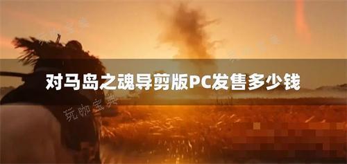 对马岛之魂导剪版PC发售多少钱