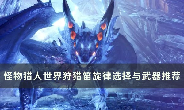《怪物猎人世界》狩猎笛旋律怎么选 怪物猎人世界狩猎笛旋律选择与武器推荐(怪物猎人世界冰原)