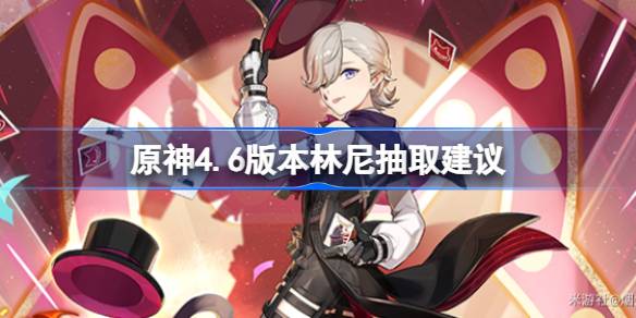 原神4.6版本林尼抽取建议(原神4.6版本前瞻)