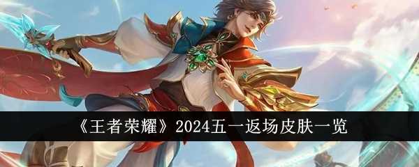 王者荣耀2024五一会有哪些皮肤返场 五一预计返场皮肤一览 1