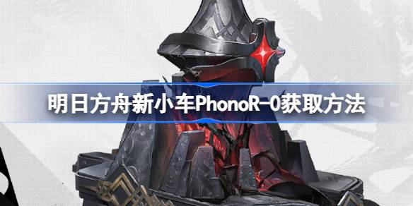 明日方舟新小车PhonoR-0获得方法(明日方舟新小车怎么获得)